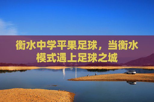 衡水中学平果足球,当衡水模式遇上足球之城