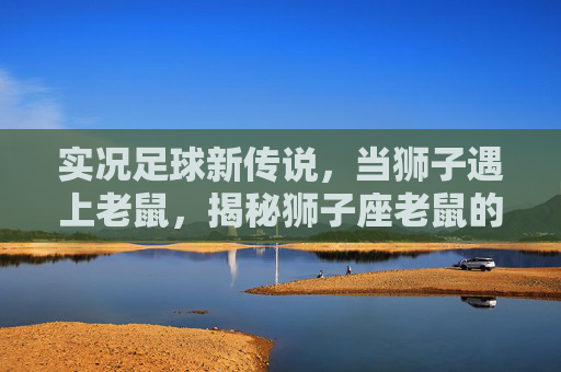 实况足球新传说,当狮子遇上老鼠,揭秘狮子座老鼠的逆袭之路
