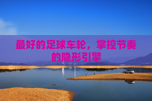 最好的足球车轮，掌控节奏的隐形引擎