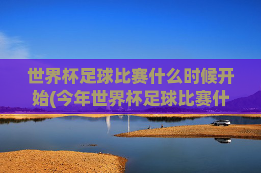 世界杯足球比赛什么时候开始(今年世界杯足球比赛什么时候开始)