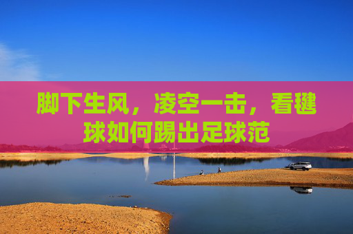 脚下生风，凌空一击，看毽球如何踢出足球范