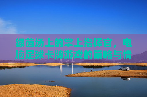 绿茵场上的掌上指挥官，电脑足球卡牌游戏的策略与情怀