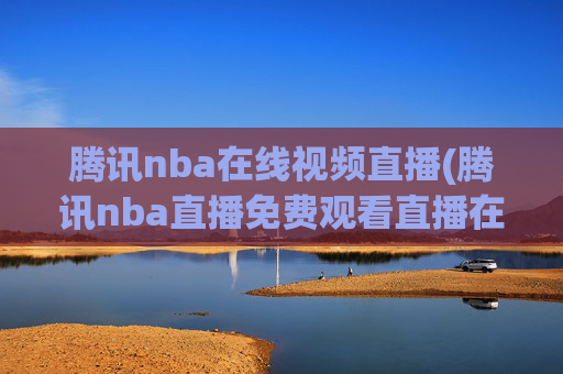 腾讯nba在线视频直播(腾讯nba直播免费观看直播在线)