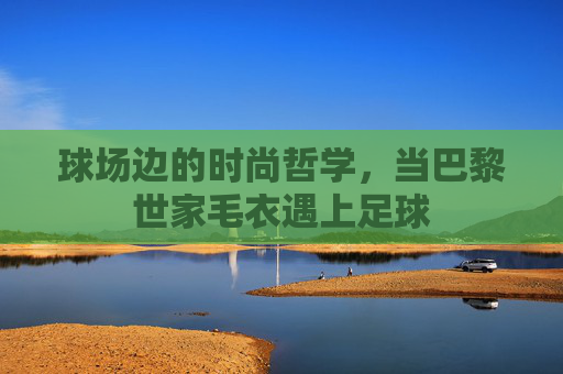 球场边的时尚哲学,当巴黎世家毛衣遇上足球