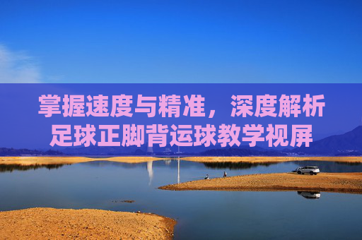 掌握速度与精准,深度解析足球正脚背运球教学视屏