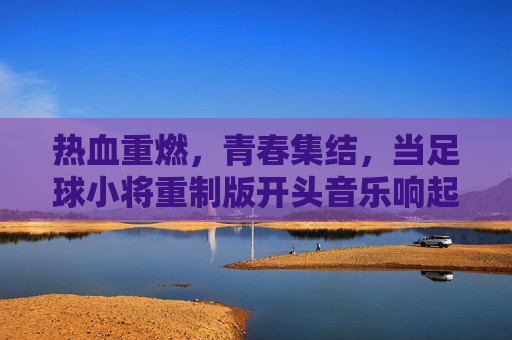 热血重燃,青春集结,当足球小将重制版开头音乐响起