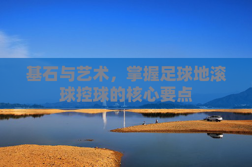 基石与艺术,掌握足球地滚球控球的核心要点