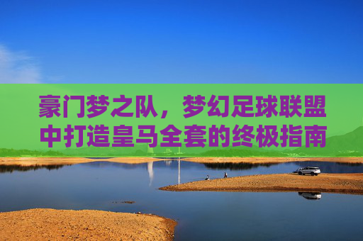 豪门梦之队，梦幻足球联盟中打造皇马全套的终极指南
