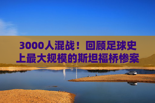 3000人混战！回顾足球史上最大规模的斯坦福桥惨案