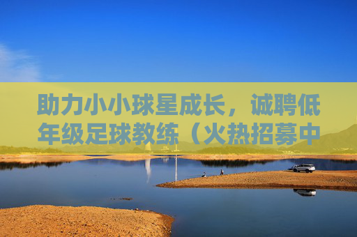 助力小小球星成长,诚聘低年级足球教练(火热招募中!)