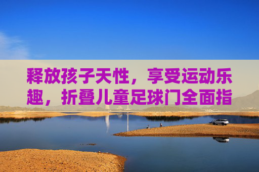 释放孩子天性,享受运动乐趣,折叠儿童足球门全面指南