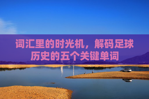 词汇里的时光机，解码足球历史的五个关键单词