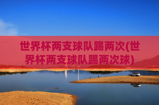 世界杯两支球队踢两次(世界杯两支球队踢两次球)