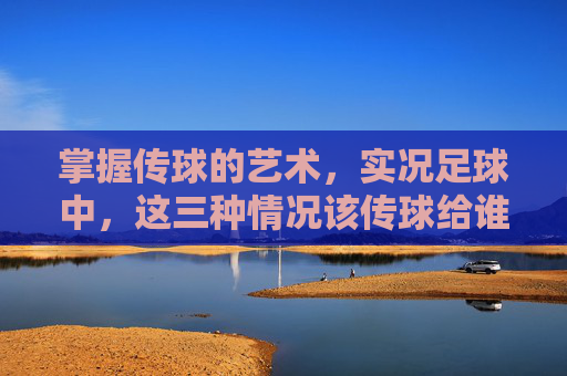 掌握传球的艺术,实况足球中,这三种情况该传球给谁?