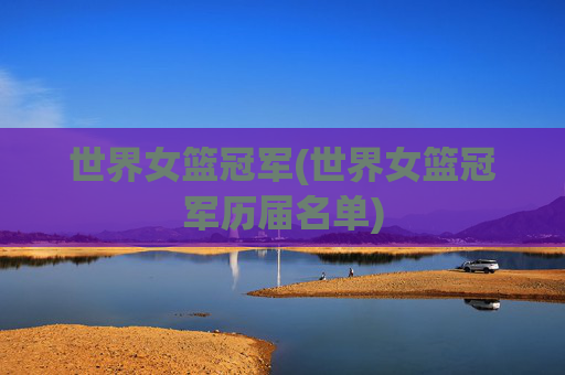 世界女篮冠军(世界女篮冠军历届名单)