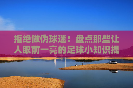 拒绝做伪球迷!盘点那些让人眼前一亮的足球小知识提问