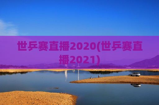 世乒赛直播2020(世乒赛直播2021)