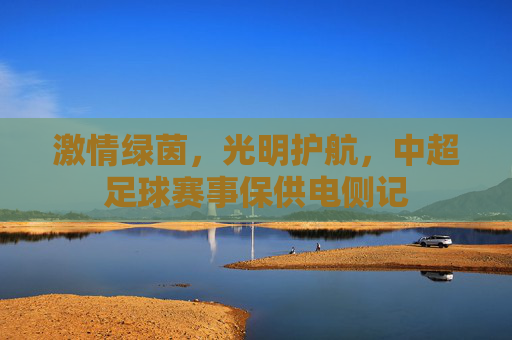 激情绿茵，光明护航，中超足球赛事保供电侧记