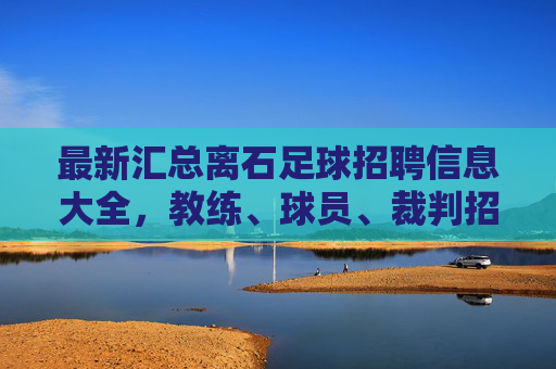最新汇总离石足球招聘信息大全,教练、球员、裁判招募火热进行中!