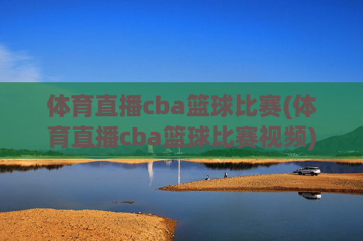 体育直播cba篮球比赛(体育直播cba篮球比赛视频)
