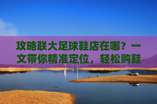 攻略联大足球鞋店在哪?一文带你精准定位,轻松购鞋!