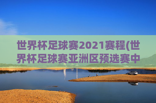 世界杯足球赛2021赛程(世界杯足球赛亚洲区预选赛中国队赛程)