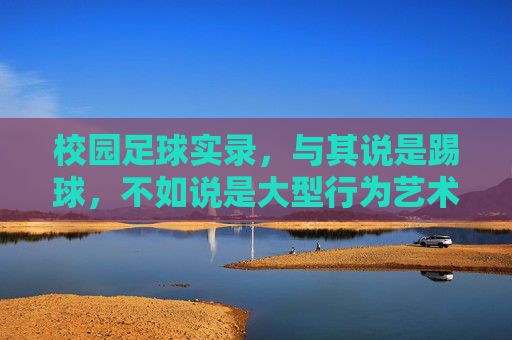 校园足球实录，与其说是踢球，不如说是大型行为艺术现场