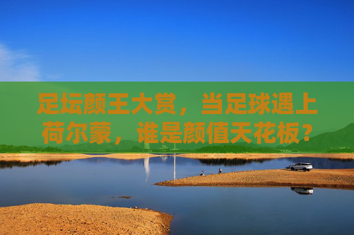 足坛颜王大赏，当足球遇上荷尔蒙，谁是颜值天花板？