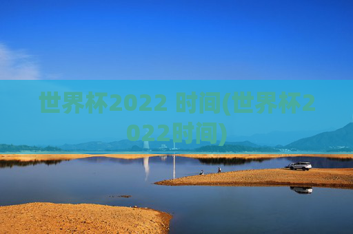 世界杯2022 时间(世界杯2022时间)