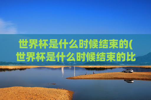 世界杯是什么时候结束的(世界杯是什么时候结束的比赛)