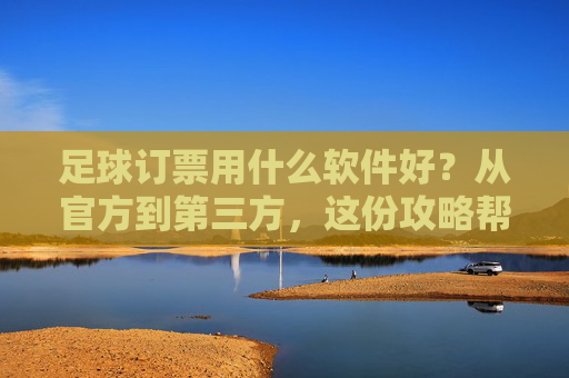 足球订票用什么软件好?从官方到第三方,这份攻略帮你省下冤枉钱