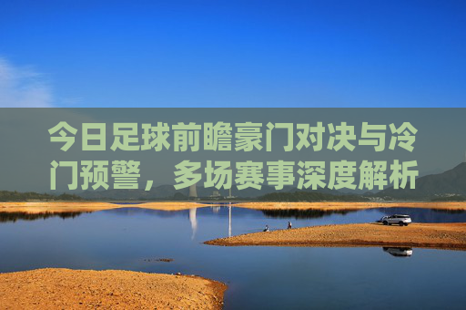今日足球前瞻豪门对决与冷门预警,多场赛事深度解析附扫盘