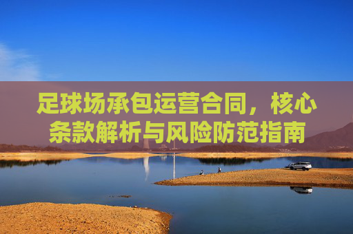 足球场承包运营合同，核心条款解析与风险防范指南