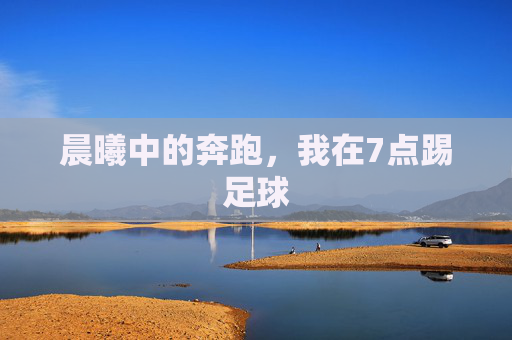 晨曦中的奔跑，我在7点踢足球