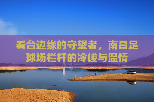 看台边缘的守望者，南昌足球场栏杆的冷峻与温情