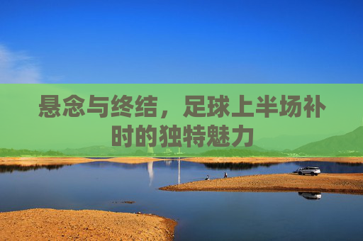 悬念与终结,足球上半场补时的独特魅力