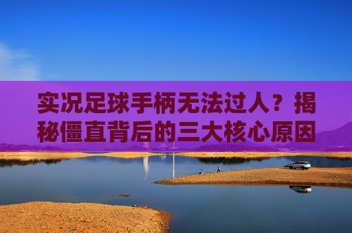 实况足球手柄无法过人？揭秘僵直背后的三大核心原因与解决方案