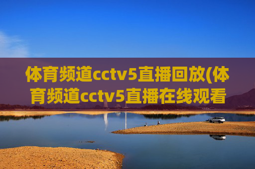 体育频道cctv5直播回放(体育频道cctv5直播在线观看)