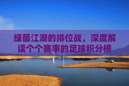绿茵江湖的排位战，深度解读个个赛事的足球积分榜