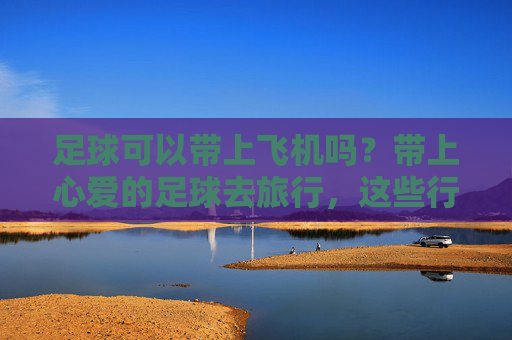 足球可以带上飞机吗？带上心爱的足球去旅行，这些行李规定你必须知道