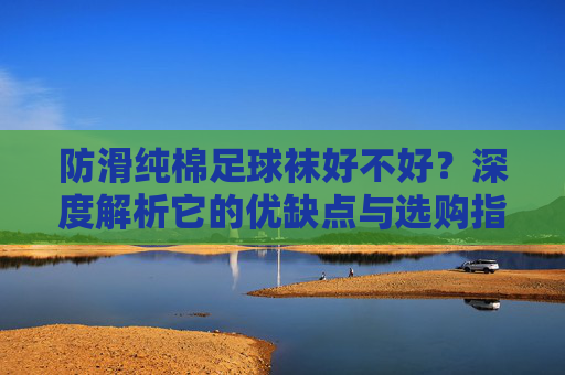 防滑纯棉足球袜好不好？深度解析它的优缺点与选购指南