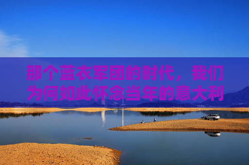 那个蓝衣军团的时代，我们为何如此怀念当年的意大利足球