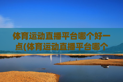 体育运动直播平台哪个好一点(体育运动直播平台哪个好一点呢)