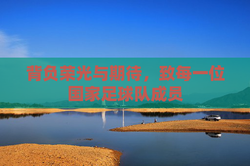 背负荣光与期待,致每一位国家足球队成员