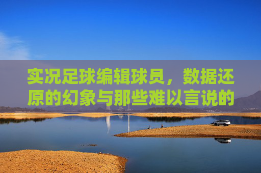 实况足球编辑球员，数据还原的幻象与那些难以言说的坑