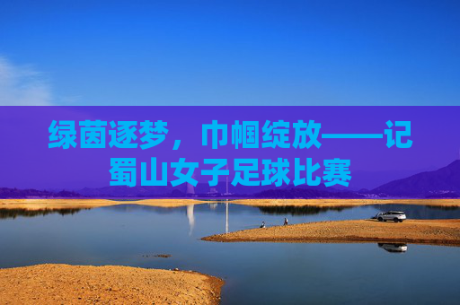 绿茵逐梦，巾帼绽放——记蜀山女子足球比赛