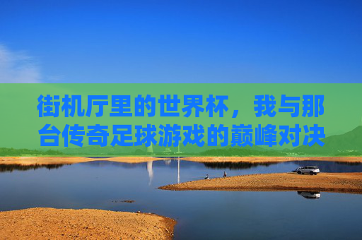 街机厅里的世界杯，我与那台传奇足球游戏的巅峰对决
