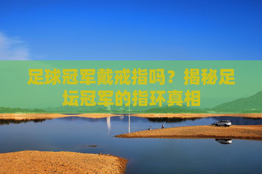 足球冠军戴戒指吗？揭秘足坛冠军的指环真相