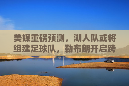美媒重磅预测,湖人队或将组建足球队,勒布朗开启跨界新篇章
