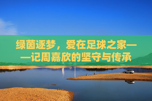 绿茵逐梦,爱在足球之家——记周嘉欣的坚守与传承